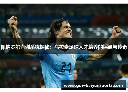 佩纳罗尔青训系统探秘：乌拉圭足球人才培养的摇篮与传奇