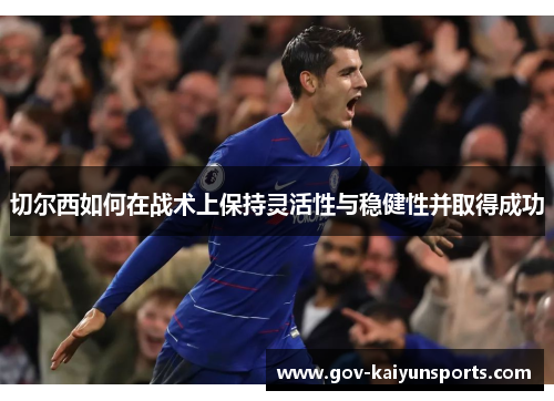 切尔西如何在战术上保持灵活性与稳健性并取得成功