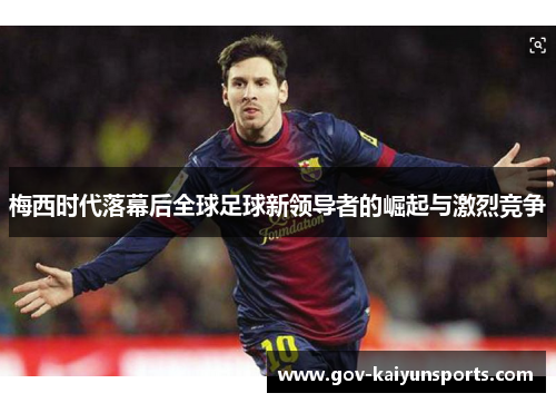 梅西时代落幕后全球足球新领导者的崛起与激烈竞争