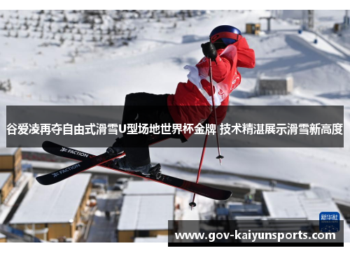 谷爱凌再夺自由式滑雪U型场地世界杯金牌 技术精湛展示滑雪新高度