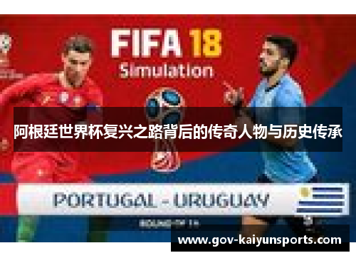 阿根廷世界杯复兴之路背后的传奇人物与历史传承