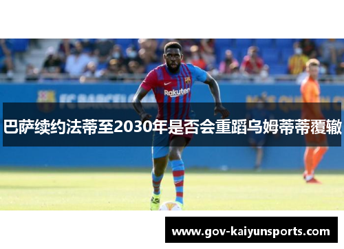巴萨续约法蒂至2030年是否会重蹈乌姆蒂蒂覆辙
