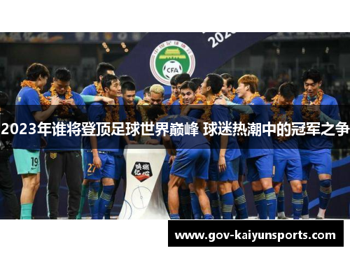2023年谁将登顶足球世界巅峰 球迷热潮中的冠军之争
