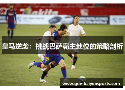 皇马逆袭：挑战巴萨霸主地位的策略剖析