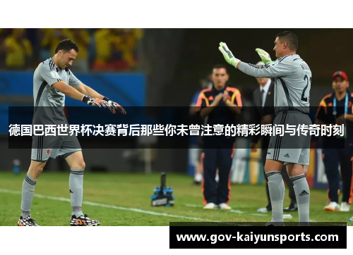 德国巴西世界杯决赛背后那些你未曾注意的精彩瞬间与传奇时刻