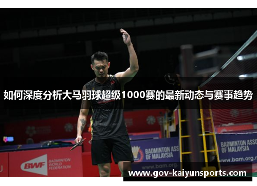 如何深度分析大马羽球超级1000赛的最新动态与赛事趋势