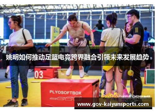 姚明如何推动足篮电竞跨界融合引领未来发展趋势