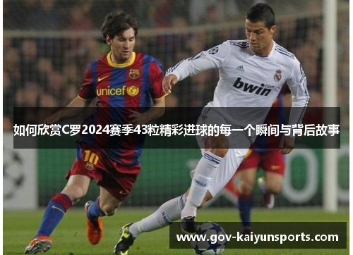 如何欣赏C罗2024赛季43粒精彩进球的每一个瞬间与背后故事