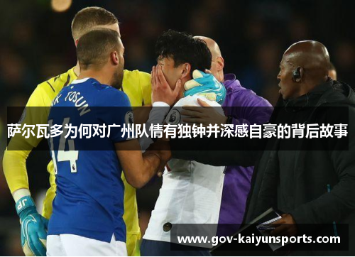 萨尔瓦多为何对广州队情有独钟并深感自豪的背后故事