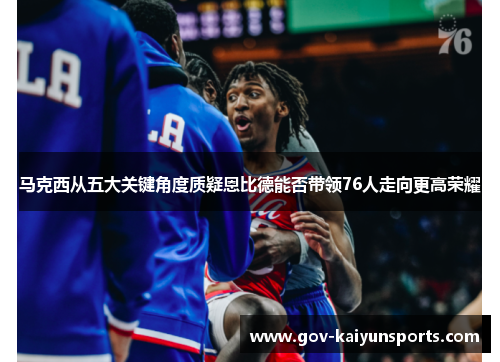 马克西从五大关键角度质疑恩比德能否带领76人走向更高荣耀