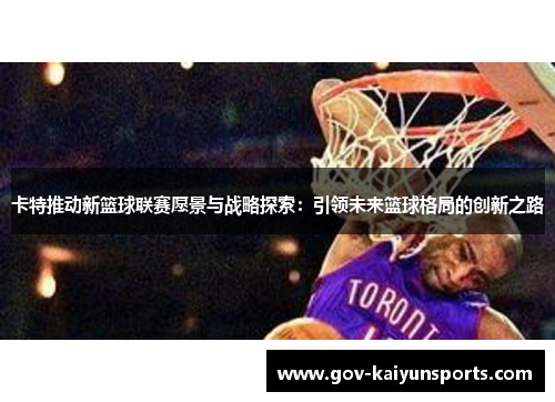 卡特推动新篮球联赛愿景与战略探索：引领未来篮球格局的创新之路