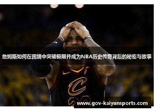 詹姆斯如何在困境中突破极限并成为NBA历史传奇背后的秘密与故事