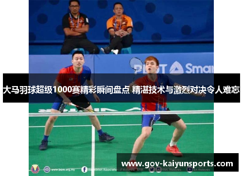 大马羽球超级1000赛精彩瞬间盘点 精湛技术与激烈对决令人难忘