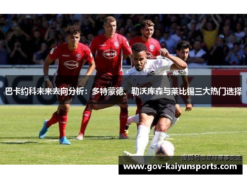巴卡约科未来去向分析：多特蒙德、勒沃库森与莱比锡三大热门选择