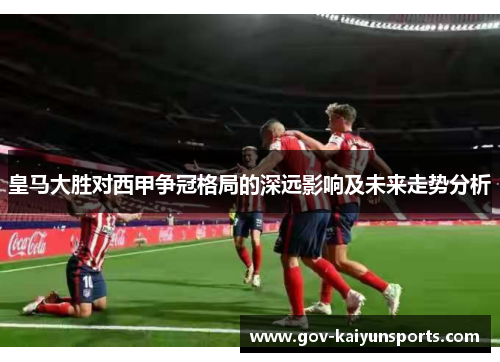 皇马大胜对西甲争冠格局的深远影响及未来走势分析