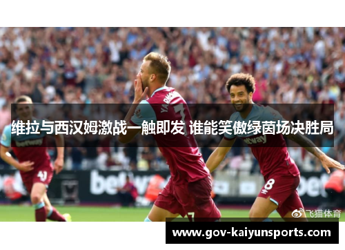 维拉与西汉姆激战一触即发 谁能笑傲绿茵场决胜局