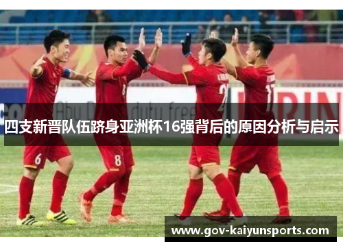 四支新晋队伍跻身亚洲杯16强背后的原因分析与启示