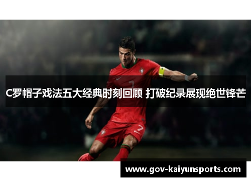 C罗帽子戏法五大经典时刻回顾 打破纪录展现绝世锋芒