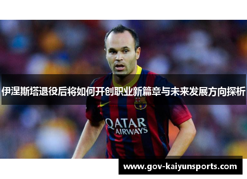 伊涅斯塔退役后将如何开创职业新篇章与未来发展方向探析
