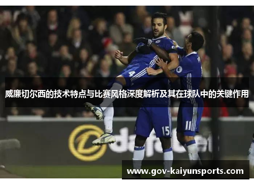 威廉切尔西的技术特点与比赛风格深度解析及其在球队中的关键作用