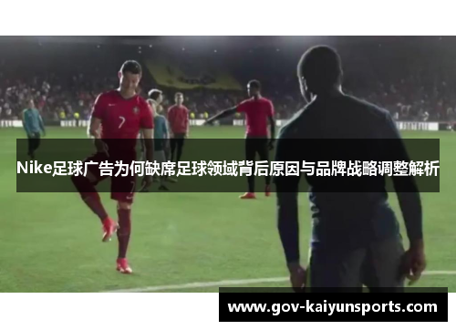 Nike足球广告为何缺席足球领域背后原因与品牌战略调整解析